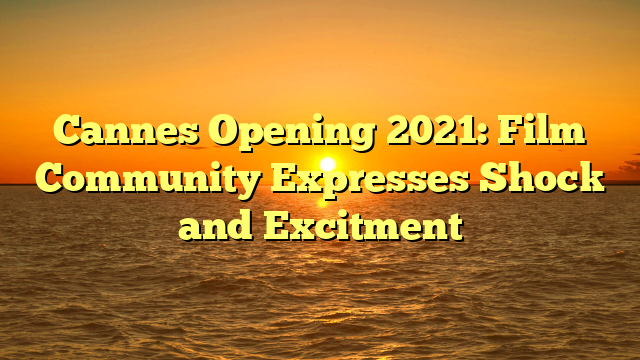 Cannes Opening 2021: Film Community Expresses Shock and Excitment 